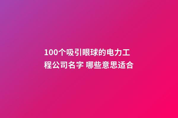 100个吸引眼球的电力工程公司名字 哪些意思适合-第1张-公司起名-玄机派